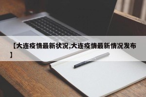 【大连疫情最新状况,大连疫情最新情况发布】