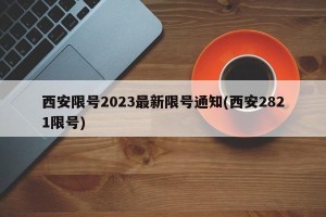 西安限号2023最新限号通知(西安2821限号)