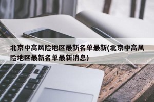 北京中高风险地区最新名单最新(北京中高风险地区最新名单最新消息)
