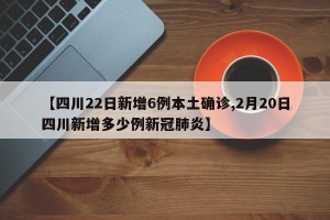 【四川22日新增6例本土确诊,2月20日四川新增多少例新冠肺炎】