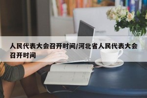 人民代表大会召开时间/河北省人民代表大会召开时间