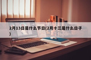 2月13日是什么节日(2月十三是什么日子)