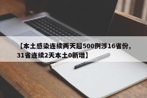 【本土感染连续两天超500例涉16省份,31省连续2天本土0新增】
