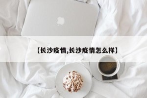 【长沙疫情,长沙疫情怎么样】