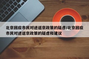 北京回应市民对进返京政策的疑虑/北京回应市民对进返京政策的疑虑和建议