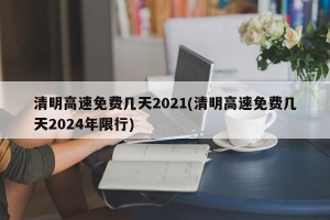 清明高速免费几天2021(清明高速免费几天2024年限行)