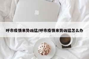 呼市疫情来势凶猛/呼市疫情来势凶猛怎么办