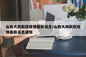 山西大同新冠疫情最新消息/山西大同新冠疫情最新消息通知