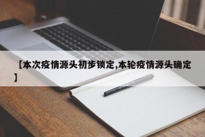 【本次疫情源头初步锁定,本轮疫情源头确定】