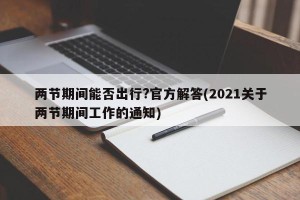 两节期间能否出行?官方解答(2021关于两节期间工作的通知)