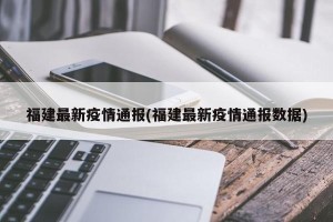 福建最新疫情通报(福建最新疫情通报数据)