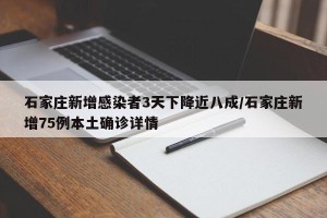 石家庄新增感染者3天下降近八成/石家庄新增75例本土确诊详情
