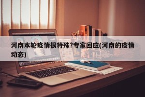 河南本轮疫情很特殊?专家回应(河南的疫情动态)