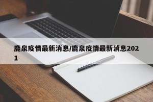 鹿泉疫情最新消息/鹿泉疫情最新消息2021