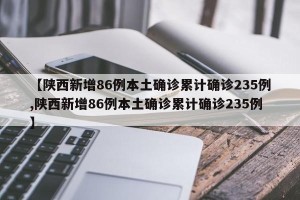 【陕西新增86例本土确诊累计确诊235例,陕西新增86例本土确诊累计确诊235例】